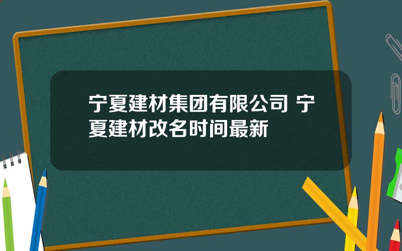 宁夏建材集团有限公司 宁夏建材改名时间最新